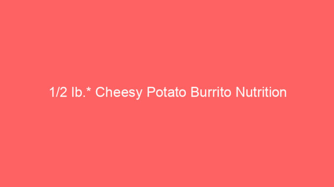 1/2 lb.* Cheesy Potato Burrito Nutrition