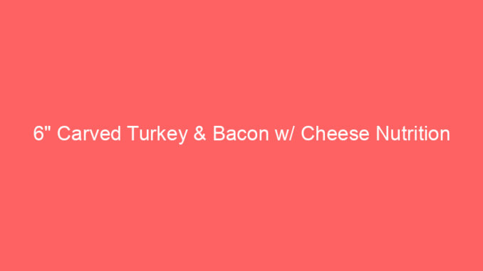 6" Carved Turkey & Bacon w/ Cheese Nutrition