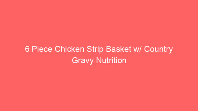 6 Piece Chicken Strip Basket w/ Country Gravy Nutrition