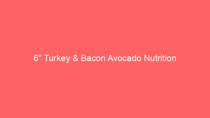6" Turkey & Bacon Avocado Nutrition