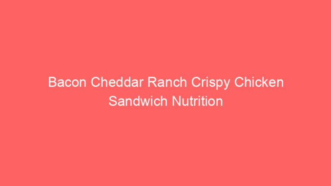 Bacon Cheddar Ranch Crispy Chicken Sandwich Nutrition