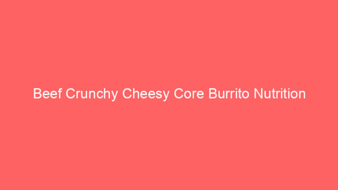 Beef Crunchy Cheesy Core Burrito Nutrition