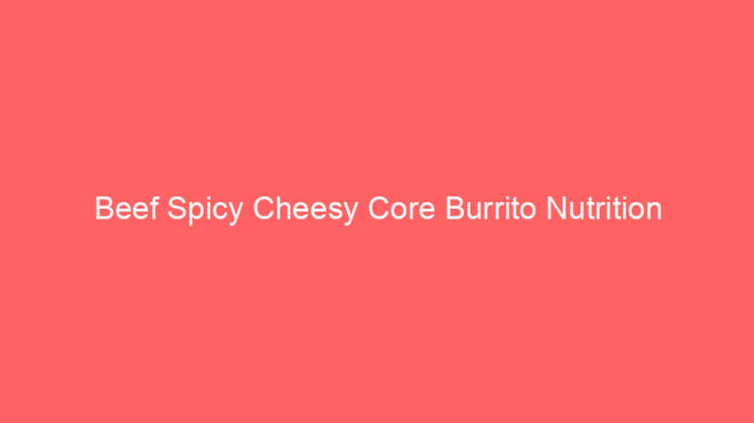 Beef Spicy Cheesy Core Burrito Nutrition
