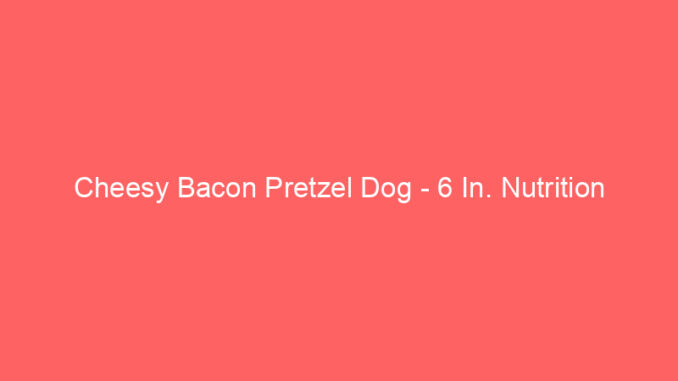 Cheesy Bacon Pretzel Dog - 6 In. Nutrition