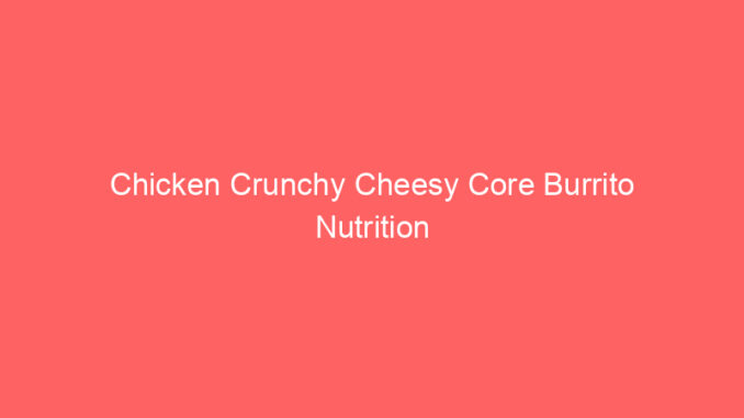 Chicken Crunchy Cheesy Core Burrito Nutrition