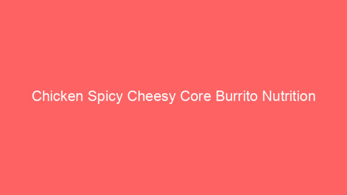 Chicken Spicy Cheesy Core Burrito Nutrition
