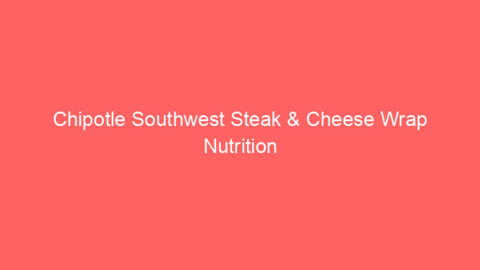 Chipotle Southwest Steak & Cheese Wrap Nutrition