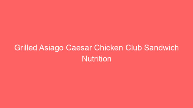 Grilled Asiago Caesar Chicken Club Sandwich Nutrition