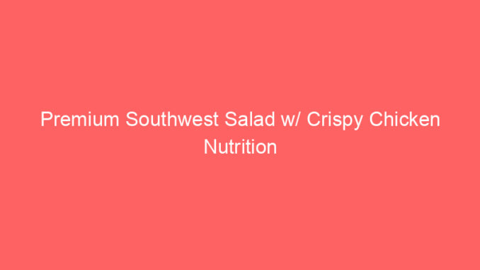Premium Southwest Salad w/ Crispy Chicken Nutrition