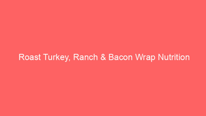 Roast Turkey, Ranch & Bacon Wrap Nutrition