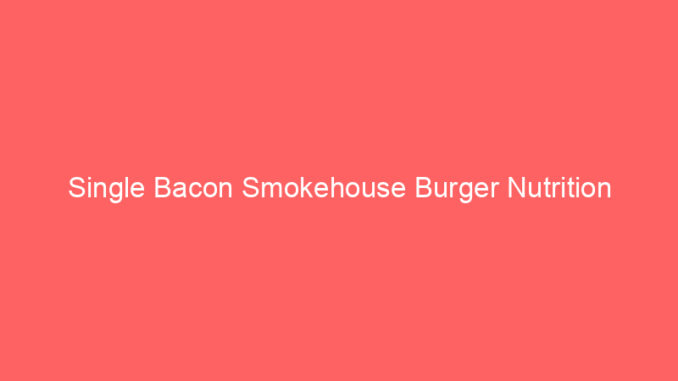Single Bacon Smokehouse Burger Nutrition