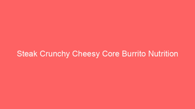 Steak Crunchy Cheesy Core Burrito Nutrition