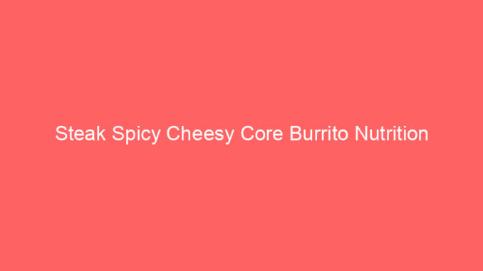 Steak Spicy Cheesy Core Burrito Nutrition