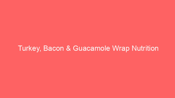Turkey, Bacon & Guacamole Wrap Nutrition